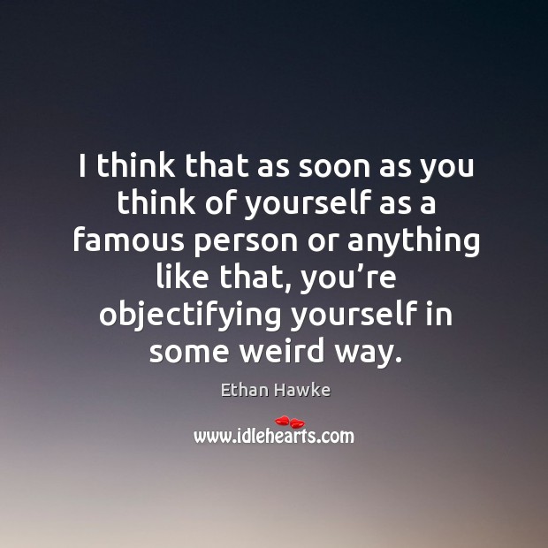I think that as soon as you think of yourself as a famous person or anything like that Image