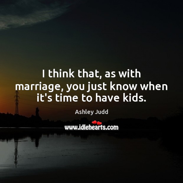 I think that, as with marriage, you just know when it’s time to have kids. Ashley Judd Picture Quote