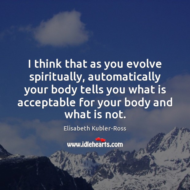 I think that as you evolve spiritually, automatically your body tells you Elisabeth Kubler-Ross Picture Quote
