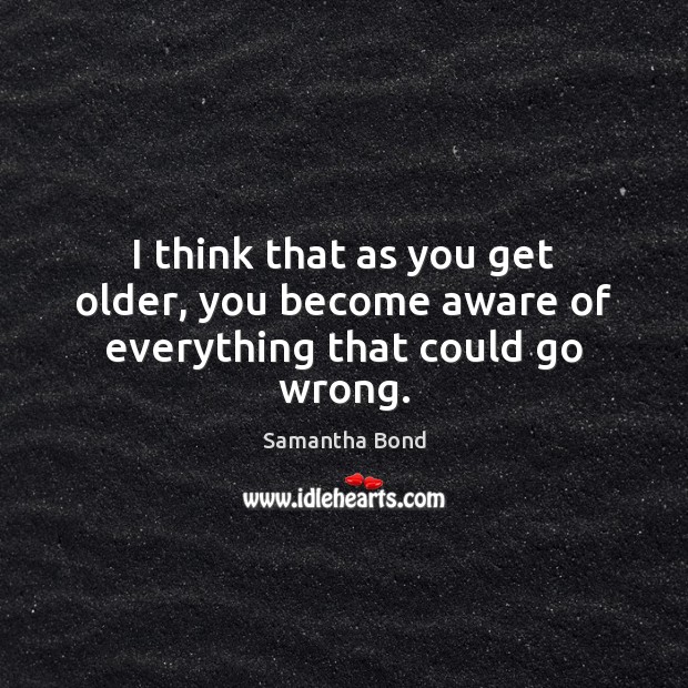 I think that as you get older, you become aware of everything that could go wrong. Samantha Bond Picture Quote
