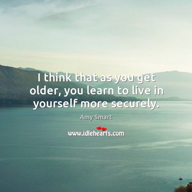 I think that as you get older, you learn to live in yourself more securely. Amy Smart Picture Quote