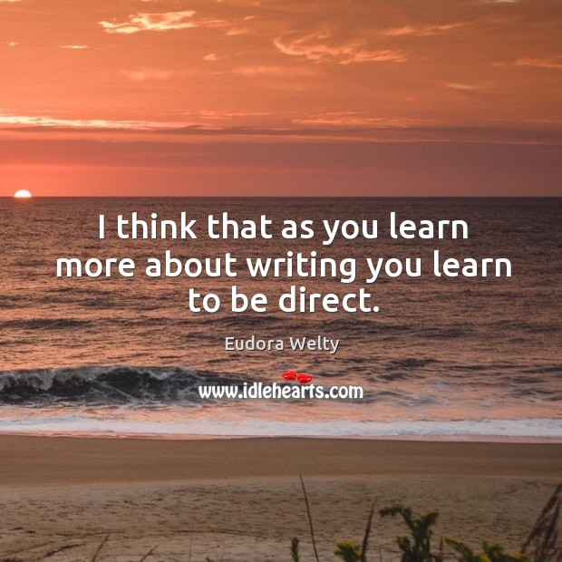 I think that as you learn more about writing you learn to be direct. Eudora Welty Picture Quote