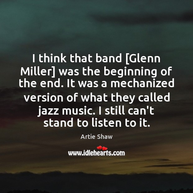 I think that band [Glenn Miller] was the beginning of the end. Artie Shaw Picture Quote
