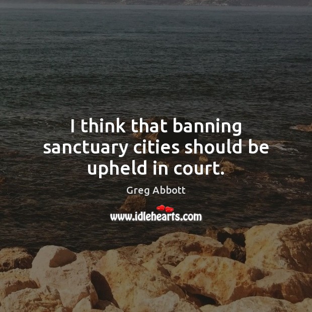 I think that banning sanctuary cities should be upheld in court. Greg Abbott Picture Quote