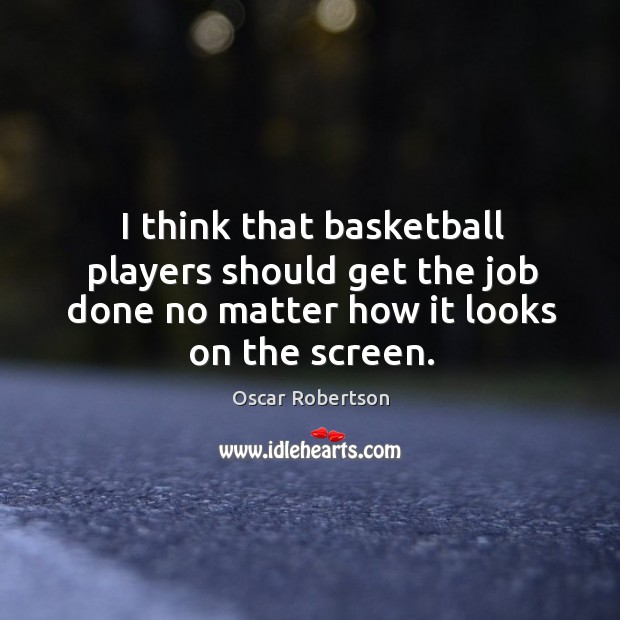I think that basketball players should get the job done no matter Oscar Robertson Picture Quote