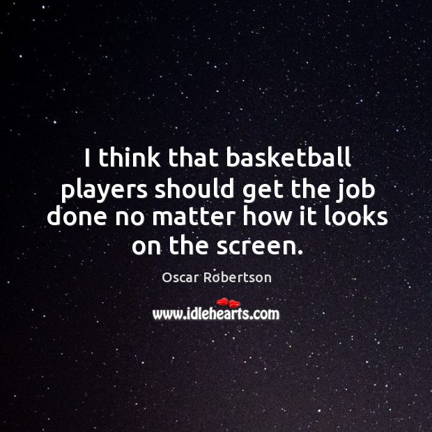 I think that basketball players should get the job done no matter how it looks on the screen. Oscar Robertson Picture Quote