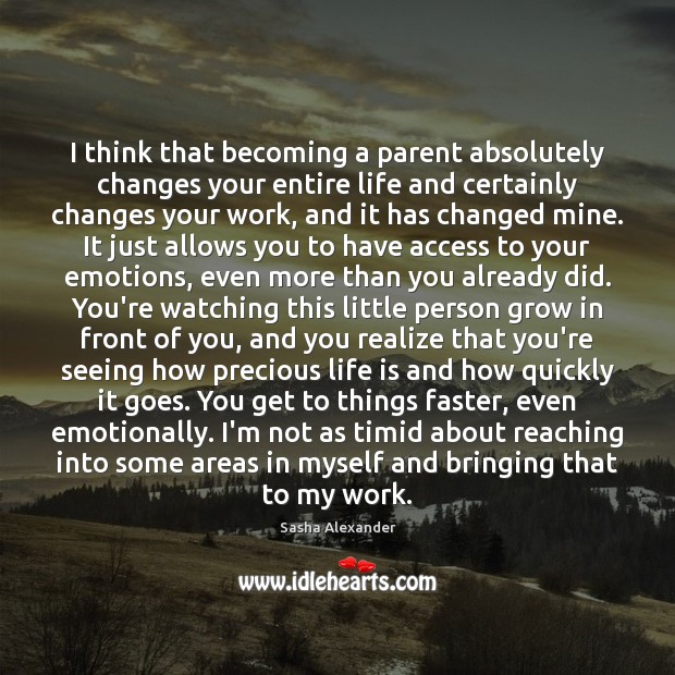 I think that becoming a parent absolutely changes your entire life and Sasha Alexander Picture Quote