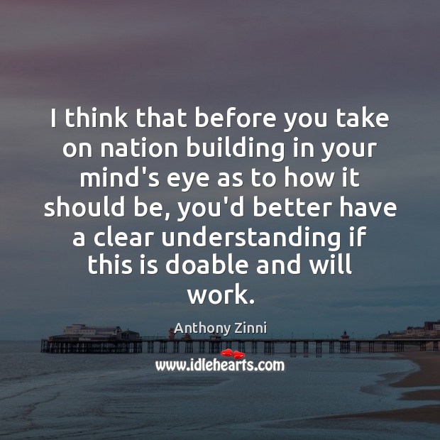 I think that before you take on nation building in your mind’s Image
