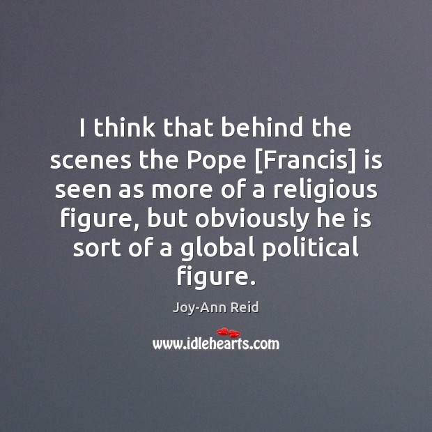 I think that behind the scenes the Pope [Francis] is seen as Joy-Ann Reid Picture Quote