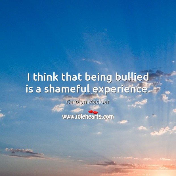I think that being bullied is a shameful experience. Carolyn Mackler Picture Quote