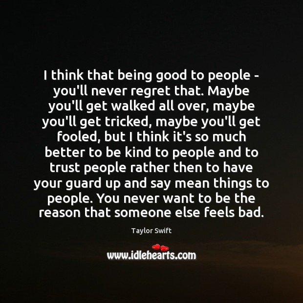 I think that being good to people – you’ll never regret that. Taylor Swift Picture Quote