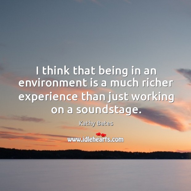 I think that being in an environment is a much richer experience than just working on a soundstage. Kathy Bates Picture Quote