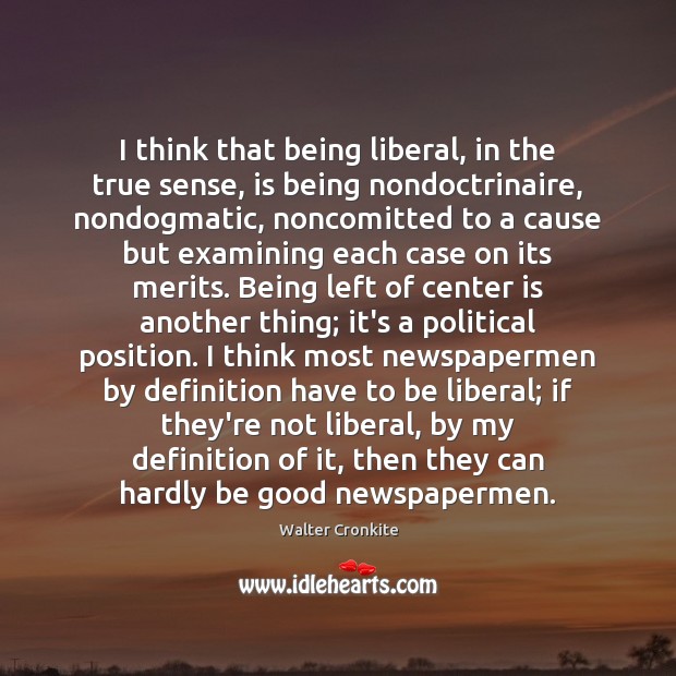 I think that being liberal, in the true sense, is being nondoctrinaire, Walter Cronkite Picture Quote
