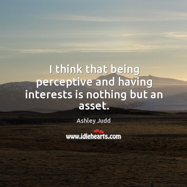 I think that being perceptive and having interests is nothing but an asset. Ashley Judd Picture Quote