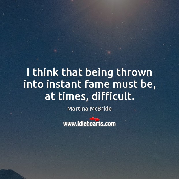 I think that being thrown into instant fame must be, at times, difficult. Martina McBride Picture Quote