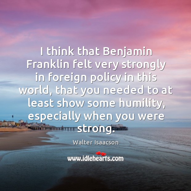 I think that benjamin franklin felt very strongly in foreign policy in this world Walter Isaacson Picture Quote