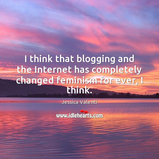 I think that blogging and the Internet has completely changed feminism for ever, I think. Jessica Valenti Picture Quote