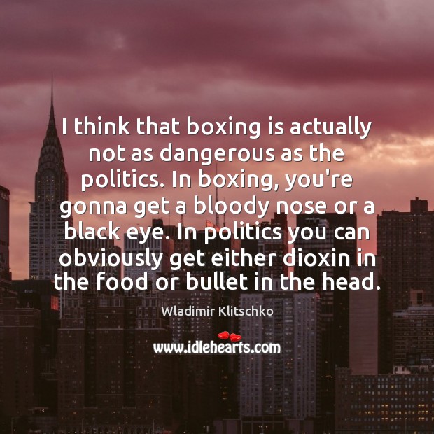 I think that boxing is actually not as dangerous as the politics. 