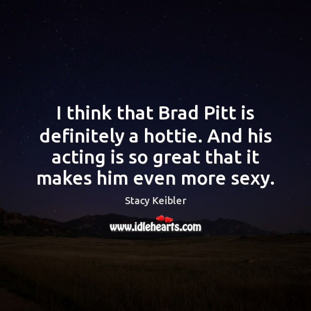 I think that Brad Pitt is definitely a hottie. And his acting Stacy Keibler Picture Quote