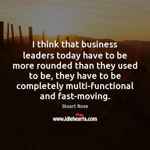 I think that business leaders today have to be more rounded than Stuart Rose Picture Quote