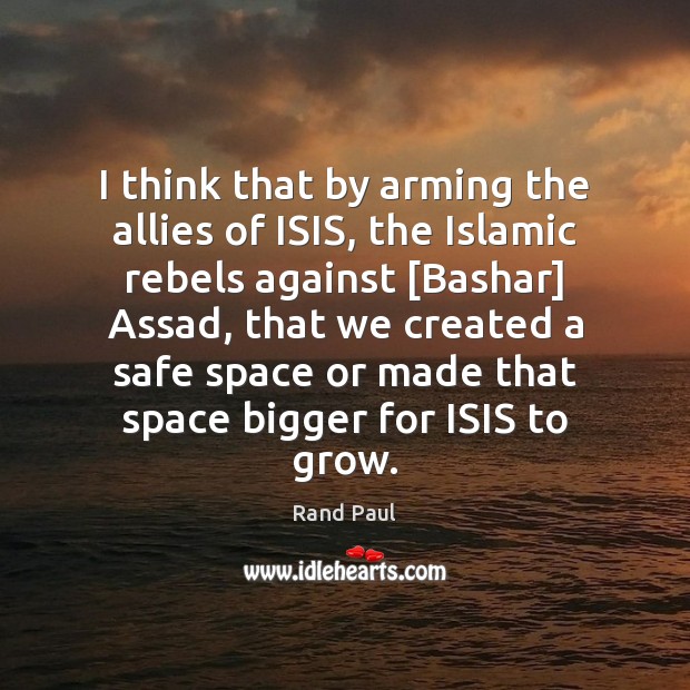 I think that by arming the allies of ISIS, the Islamic rebels Rand Paul Picture Quote