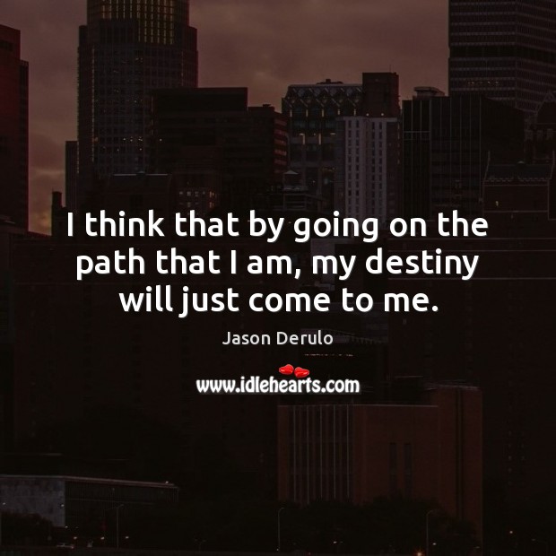 I think that by going on the path that I am, my destiny will just come to me. Image