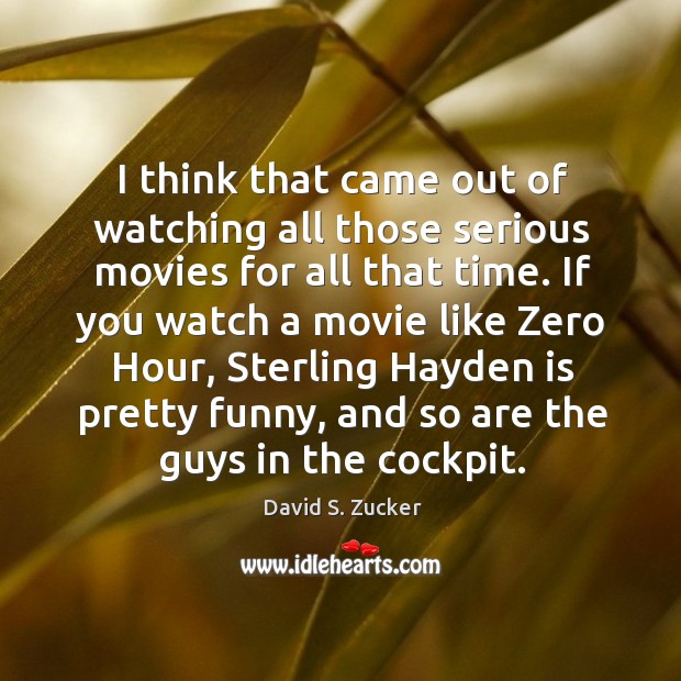 I think that came out of watching all those serious movies for all that time. David S. Zucker Picture Quote