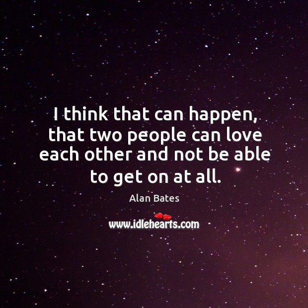 I think that can happen, that two people can love each other and not be able to get on at all. Alan Bates Picture Quote