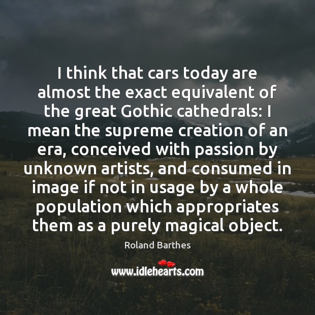 I think that cars today are almost the exact equivalent of the Roland Barthes Picture Quote