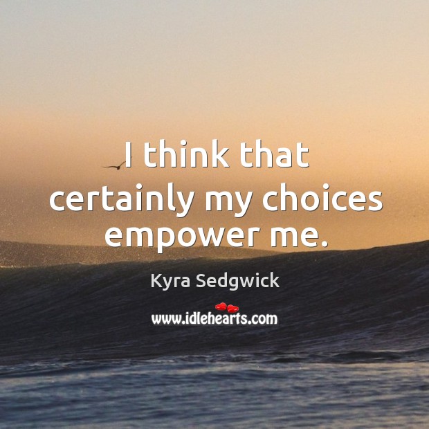I think that certainly my choices empower me. Kyra Sedgwick Picture Quote