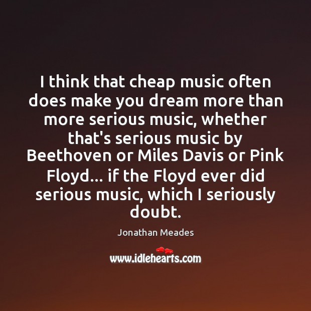 I think that cheap music often does make you dream more than Jonathan Meades Picture Quote