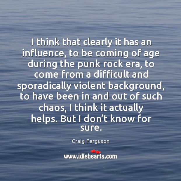 I think that clearly it has an influence, to be coming of age during the punk rock era Craig Ferguson Picture Quote