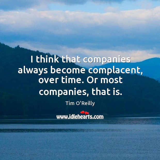 I think that companies always become complacent, over time. Or most companies, that is. Tim O’Reilly Picture Quote