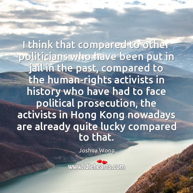 I think that compared to other politicians who have been put in Joshua Wong Picture Quote
