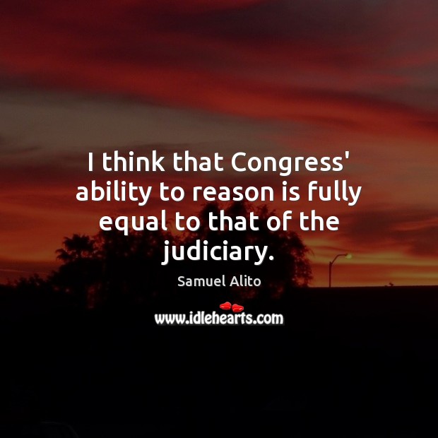 I think that Congress’ ability to reason is fully equal to that of the judiciary. Samuel Alito Picture Quote