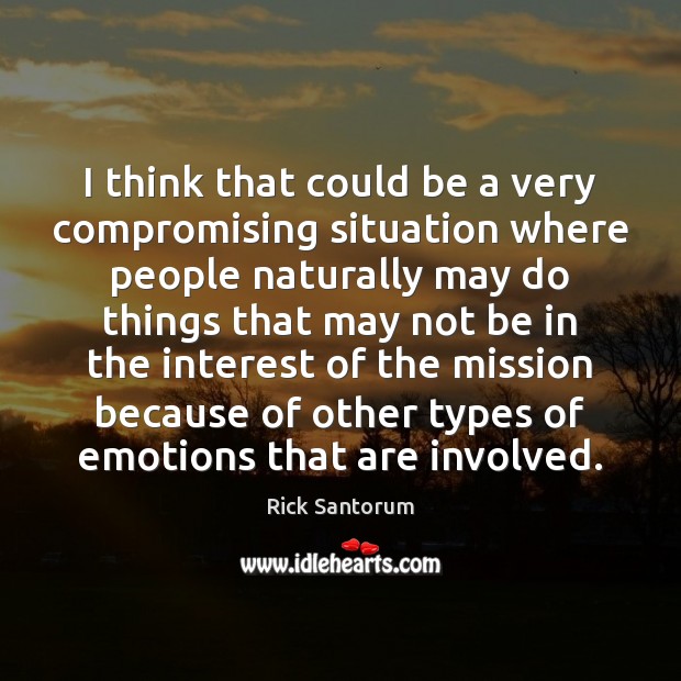 I think that could be a very compromising situation where people naturally Rick Santorum Picture Quote