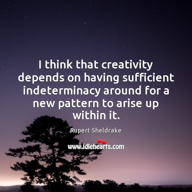 I think that creativity depends on having sufficient indeterminacy around for a Rupert Sheldrake Picture Quote