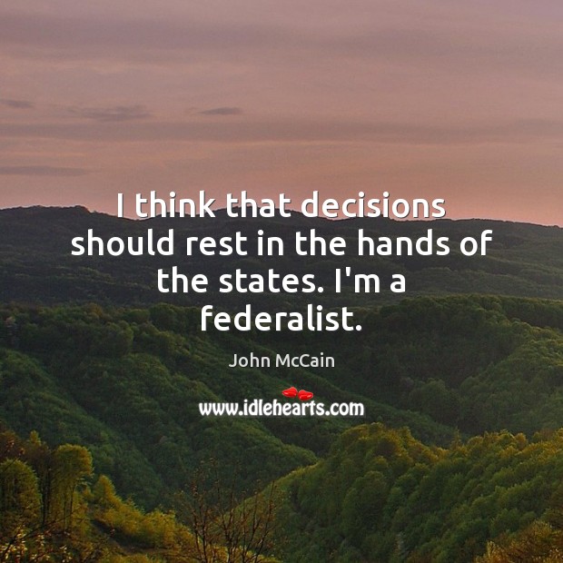 I think that decisions should rest in the hands of the states. I’m a federalist. John McCain Picture Quote
