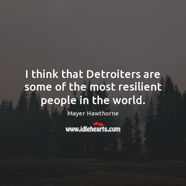 I think that Detroiters are some of the most resilient people in the world. Image