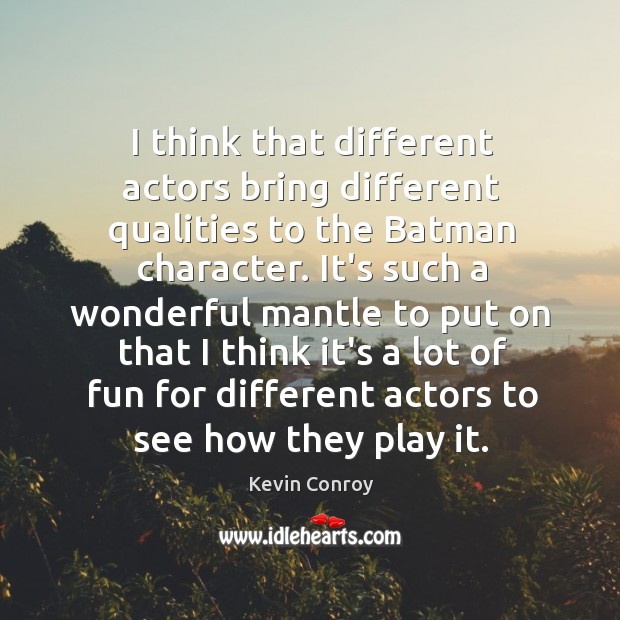 I think that different actors bring different qualities to the Batman character. Kevin Conroy Picture Quote