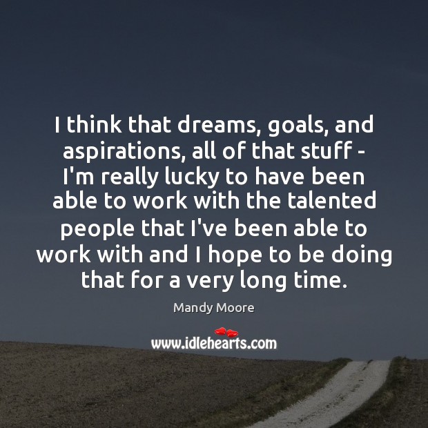I think that dreams, goals, and aspirations, all of that stuff – Mandy Moore Picture Quote