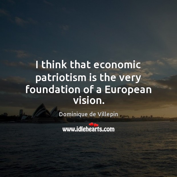 I think that economic patriotism is the very foundation of a European vision. Patriotism Quotes Image