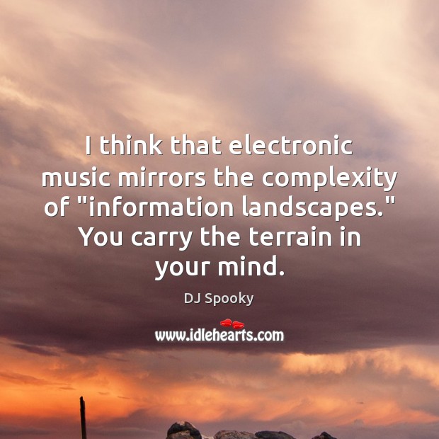 I think that electronic music mirrors the complexity of “information landscapes.” You 