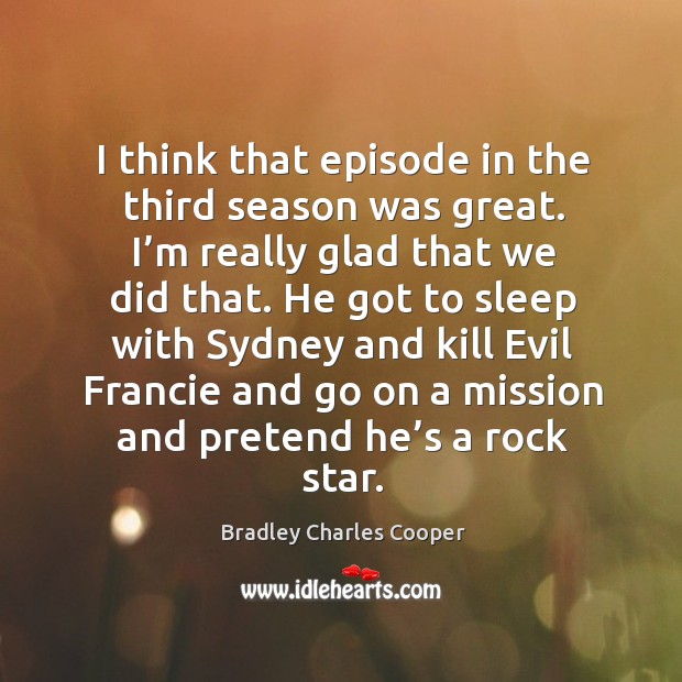 I think that episode in the third season was great. I’m really glad that we did that. Bradley Charles Cooper Picture Quote