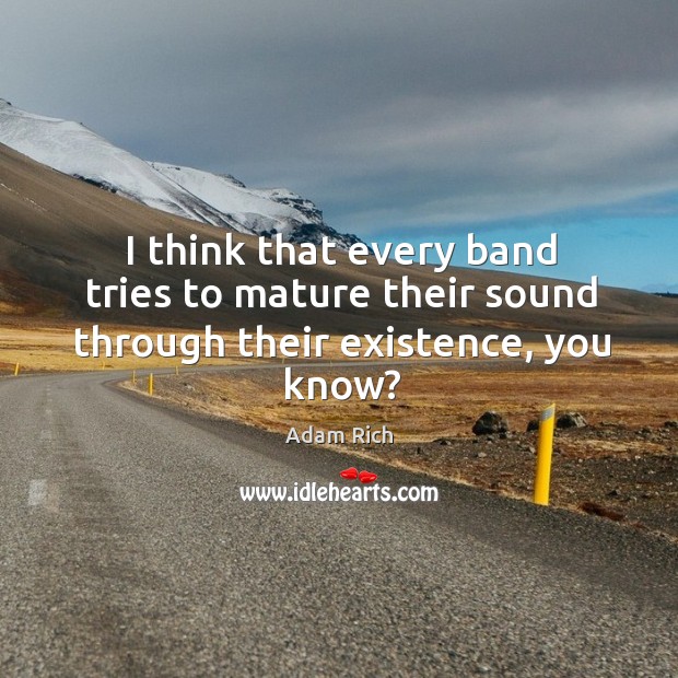 I think that every band tries to mature their sound through their existence, you know? Adam Rich Picture Quote