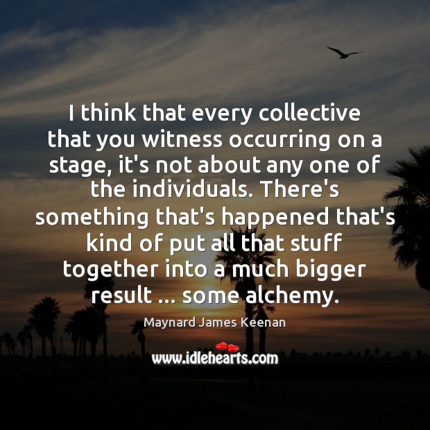 I think that every collective that you witness occurring on a stage, Maynard James Keenan Picture Quote