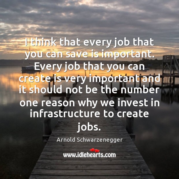 I think that every job that you can save is important. Every Arnold Schwarzenegger Picture Quote