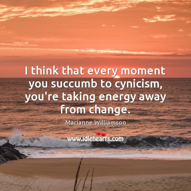 I think that every moment you succumb to cynicism, you’re taking energy away from change. Marianne Williamson Picture Quote