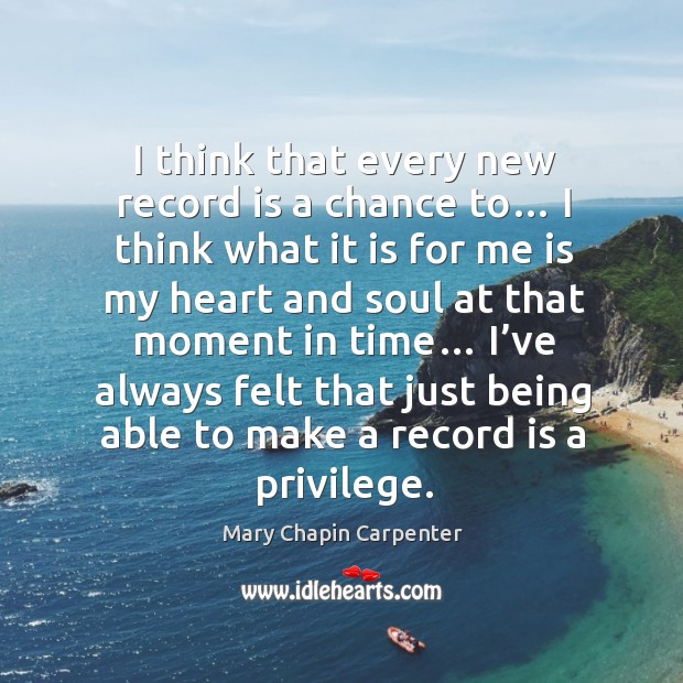 I think that every new record is a chance to… I think what it is for me is my heart and soul Mary Chapin Carpenter Picture Quote