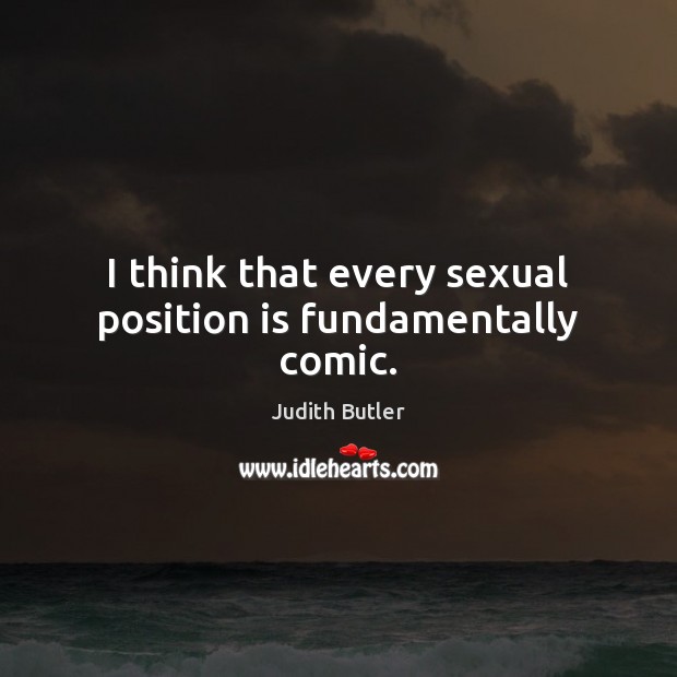 I think that every sexual position is fundamentally comic. Judith Butler Picture Quote